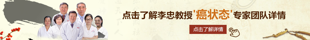 去操逼视频北京御方堂李忠教授“癌状态”专家团队详细信息